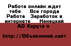 Работа онлайн ждет тебя!  - Все города Работа » Заработок в интернете   . Ненецкий АО,Харута п.